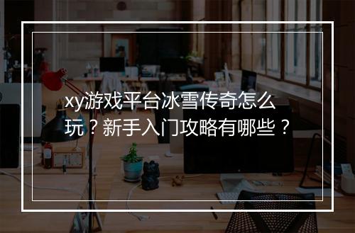 xy游戏平台冰雪传奇怎么玩？新手入门攻略有哪些？