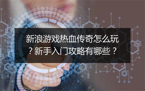 新浪游戏热血传奇怎么玩？新手入门攻略有哪些？