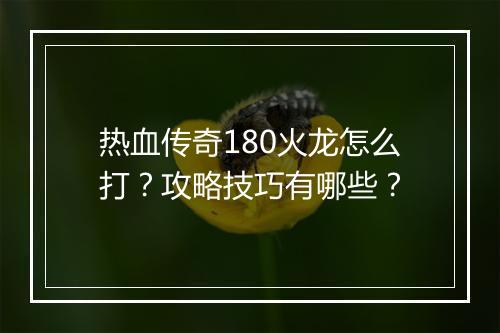 热血传奇180火龙怎么打？攻略技巧有哪些？