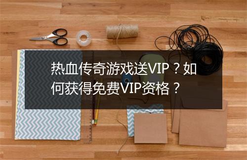 热血传奇游戏送VIP？如何获得免费VIP资格？