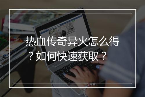 热血传奇异火怎么得？如何快速获取？