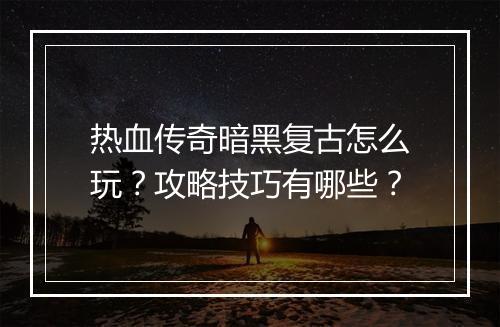 热血传奇暗黑复古怎么玩？攻略技巧有哪些？