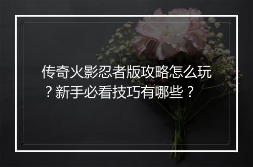 传奇火影忍者版攻略怎么玩？新手必看技巧有哪些？