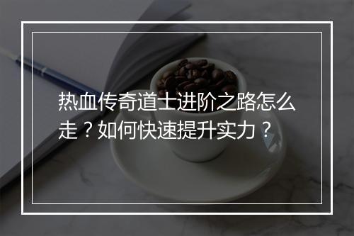 热血传奇道士进阶之路怎么走？如何快速提升实力？