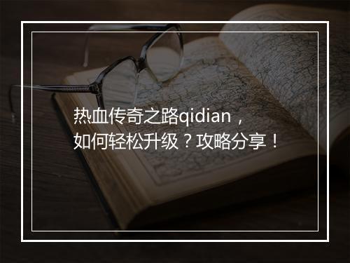 热血传奇之路qidian，如何轻松升级？攻略分享！