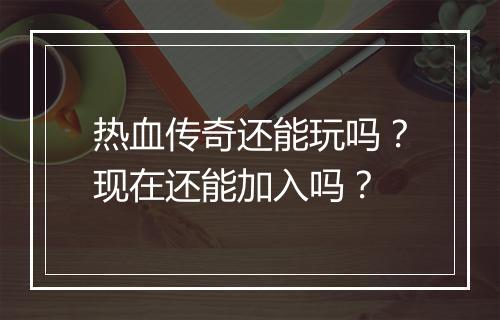 热血传奇还能玩吗？现在还能加入吗？