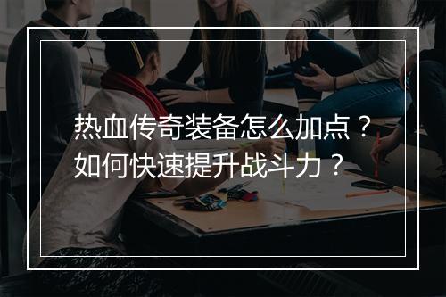 热血传奇装备怎么加点？如何快速提升战斗力？