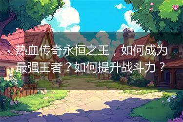 热血传奇永恒之王，如何成为最强王者？如何提升战斗力？
