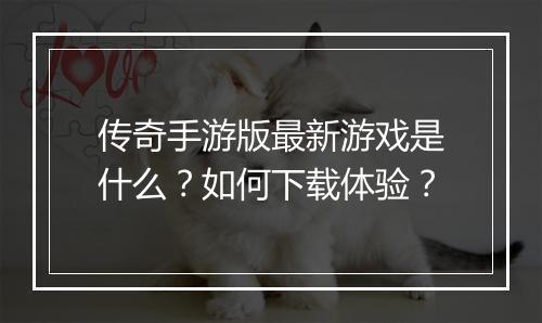 传奇手游版最新游戏是什么？如何下载体验？