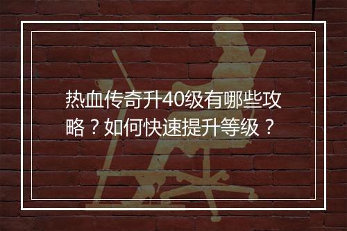 热血传奇升40级有哪些攻略？如何快速提升等级？