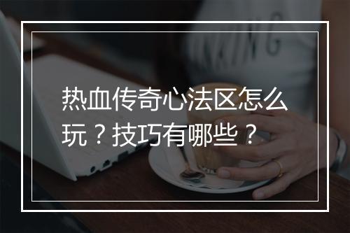 热血传奇心法区怎么玩？技巧有哪些？