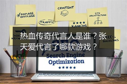 热血传奇代言人是谁？张天爱代言了哪款游戏？