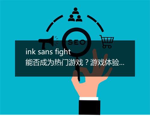 ink sans fight 能否成为热门游戏？游戏体验如何？