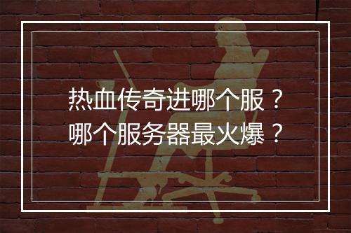 热血传奇进哪个服？哪个服务器最火爆？