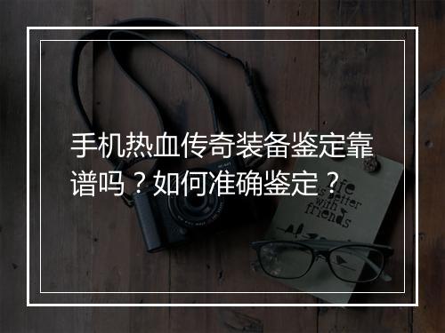 手机热血传奇装备鉴定靠谱吗？如何准确鉴定？