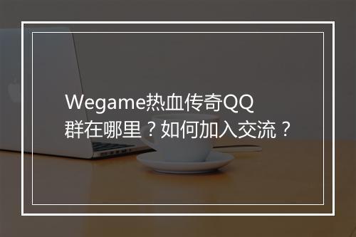 Wegame热血传奇QQ群在哪里？如何加入交流？
