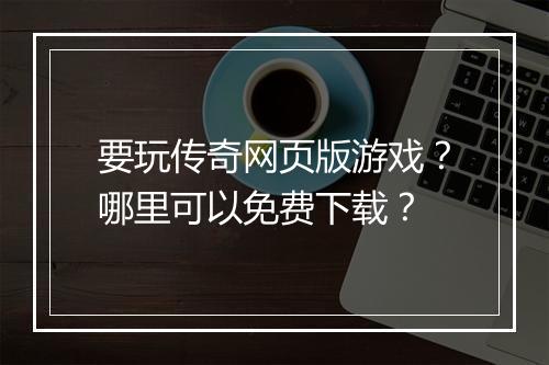 要玩传奇网页版游戏？哪里可以免费下载？