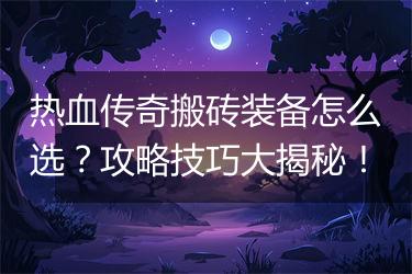 热血传奇搬砖装备怎么选？攻略技巧大揭秘！