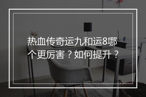热血传奇运九和运8哪个更厉害？如何提升？