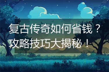 复古传奇如何省钱？攻略技巧大揭秘！