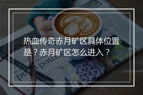 热血传奇赤月矿区具体位置是？赤月矿区怎么进入？
