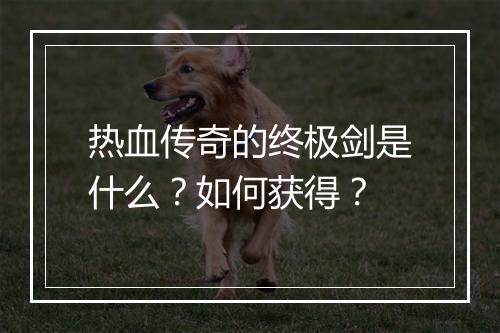 热血传奇的终极剑是什么？如何获得？