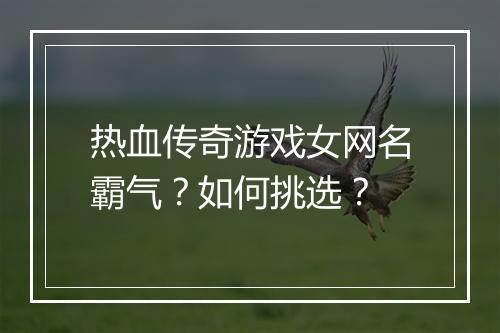 热血传奇游戏女网名霸气？如何挑选？