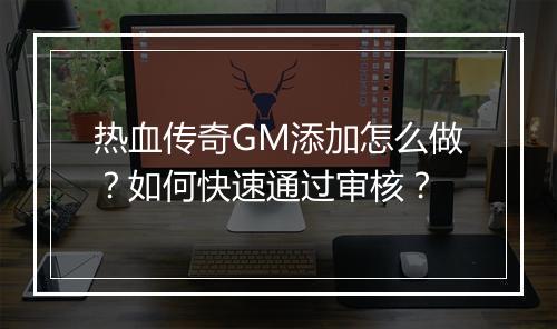 热血传奇GM添加怎么做？如何快速通过审核？