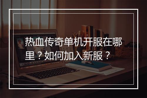 热血传奇单机开服在哪里？如何加入新服？
