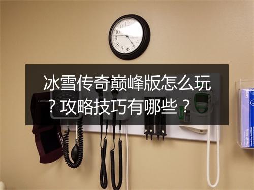 冰雪传奇巅峰版怎么玩？攻略技巧有哪些？