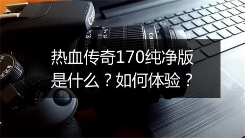 热血传奇170纯净版是什么？如何体验？