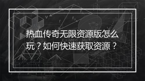 热血传奇无限资源版怎么玩？如何快速获取资源？