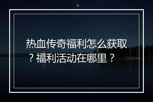 热血传奇福利怎么获取？福利活动在哪里？
