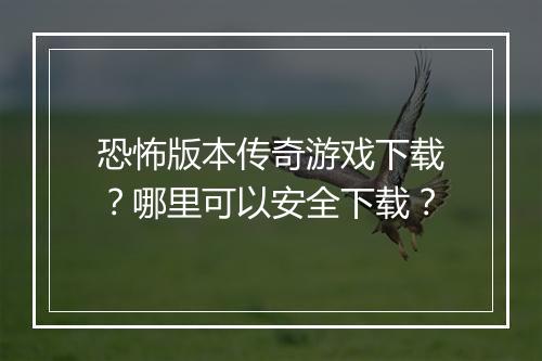 恐怖版本传奇游戏下载？哪里可以安全下载？