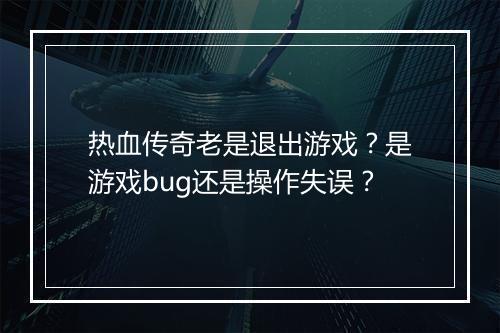 热血传奇老是退出游戏？是游戏bug还是操作失误？