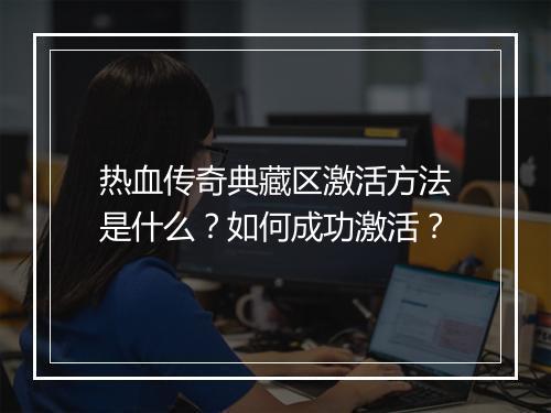 热血传奇典藏区激活方法是什么？如何成功激活？