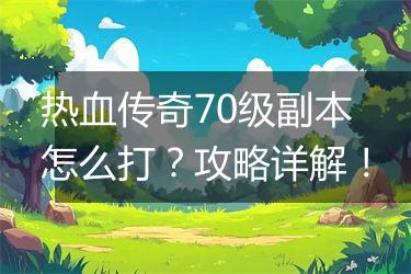 热血传奇70级副本怎么打？攻略详解！
