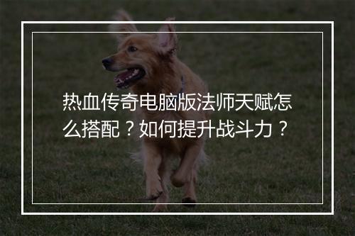 热血传奇电脑版法师天赋怎么搭配？如何提升战斗力？