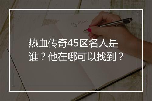 热血传奇45区名人是谁？他在哪可以找到？