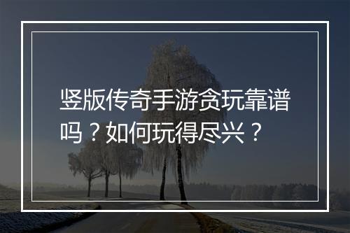竖版传奇手游贪玩靠谱吗？如何玩得尽兴？