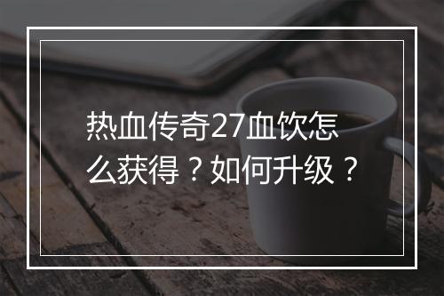 热血传奇27血饮怎么获得？如何升级？