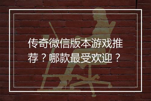 传奇微信版本游戏推荐?哪款最受欢迎?