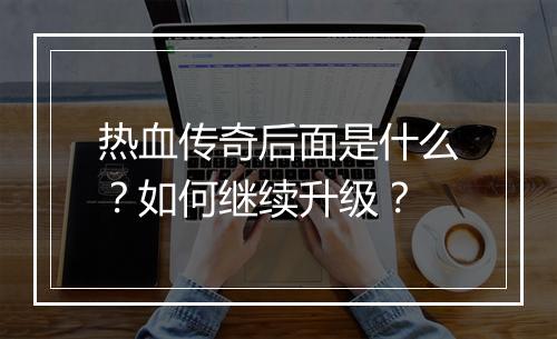热血传奇后面是什么？如何继续升级？