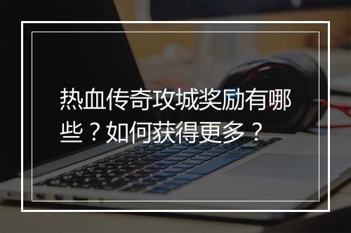 热血传奇攻城奖励有哪些？如何获得更多？