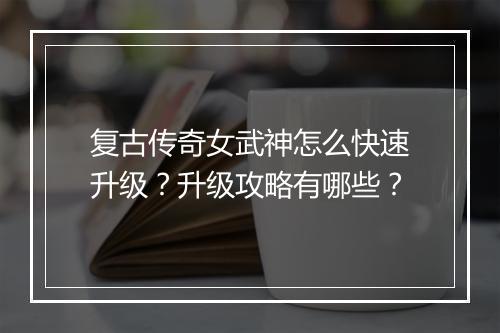 复古传奇女武神怎么快速升级？升级攻略有哪些？