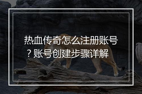 热血传奇怎么注册账号？账号创建步骤详解