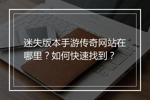 迷失版本手游传奇网站在哪里？如何快速找到？