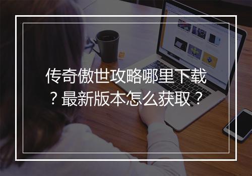 传奇傲世攻略哪里下载？最新版本怎么获取？