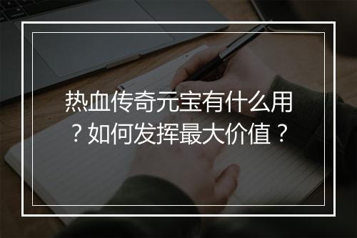 热血传奇元宝有什么用？如何发挥最大价值？