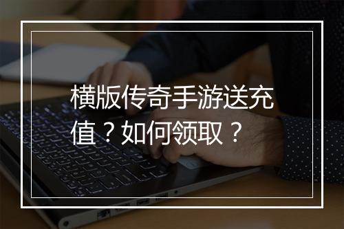 横版传奇手游送充值？如何领取？